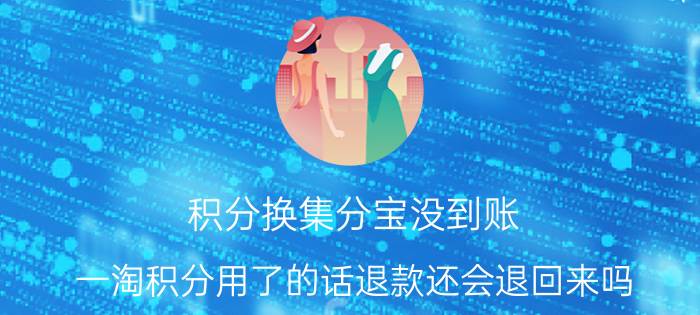 积分换集分宝没到账 一淘积分用了的话退款还会退回来吗？